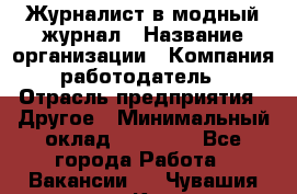 Журналист в модный журнал › Название организации ­ Компания-работодатель › Отрасль предприятия ­ Другое › Минимальный оклад ­ 30 000 - Все города Работа » Вакансии   . Чувашия респ.,Канаш г.